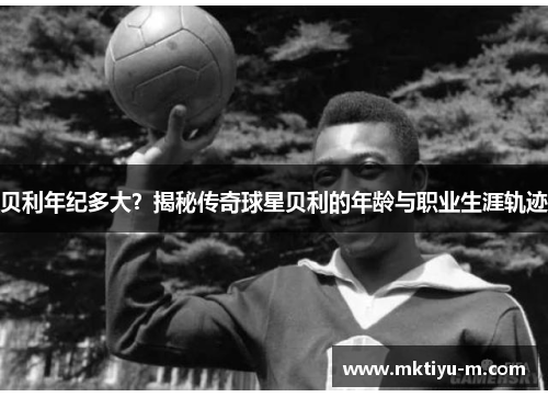 贝利年纪多大？揭秘传奇球星贝利的年龄与职业生涯轨迹