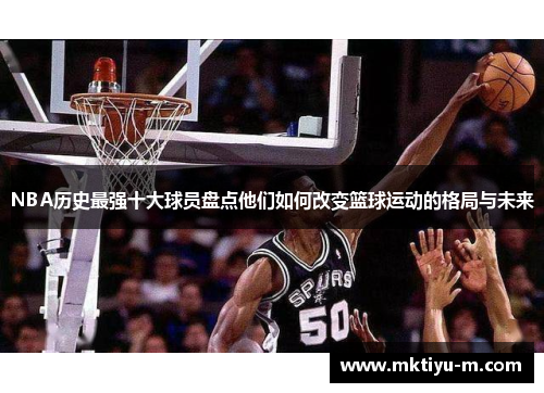 NBA历史最强十大球员盘点他们如何改变篮球运动的格局与未来