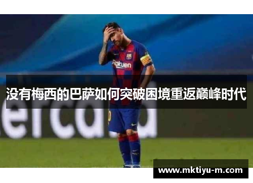 没有梅西的巴萨如何突破困境重返巅峰时代