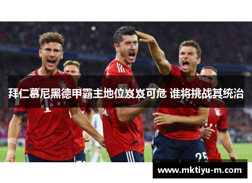 拜仁慕尼黑德甲霸主地位岌岌可危 谁将挑战其统治