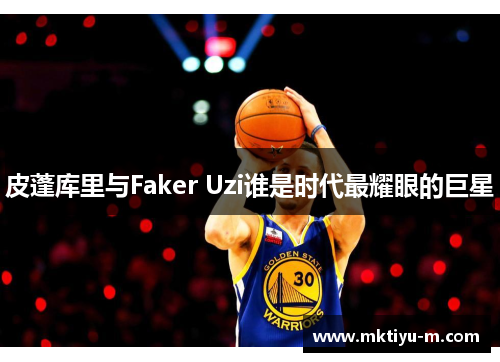 皮蓬库里与Faker Uzi谁是时代最耀眼的巨星