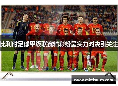 比利时足球甲级联赛精彩纷呈实力对决引关注