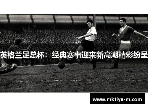 英格兰足总杯：经典赛事迎来新高潮精彩纷呈