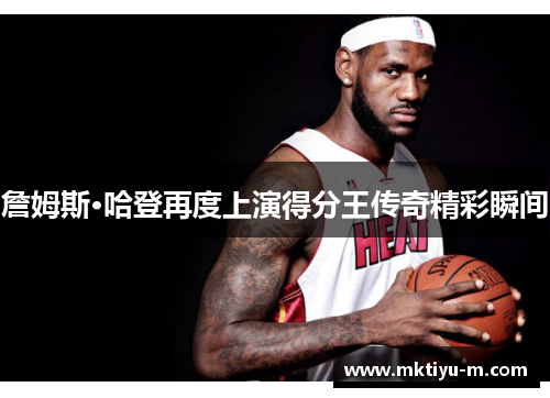 詹姆斯·哈登再度上演得分王传奇精彩瞬间