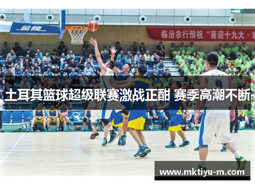 土耳其篮球超级联赛激战正酣 赛季高潮不断