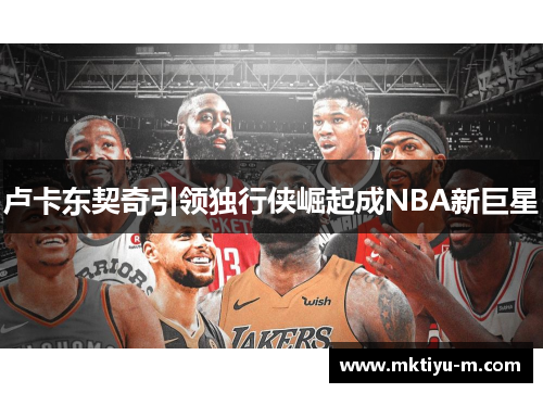 卢卡东契奇引领独行侠崛起成NBA新巨星