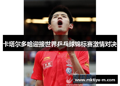 卡塔尔多哈迎接世界乒乓球锦标赛激情对决