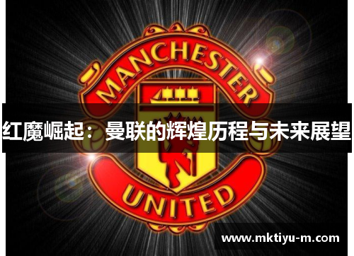 红魔崛起：曼联的辉煌历程与未来展望
