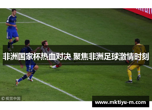非洲国家杯热血对决 聚焦非洲足球激情时刻
