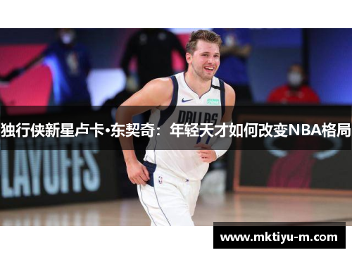 独行侠新星卢卡·东契奇：年轻天才如何改变NBA格局