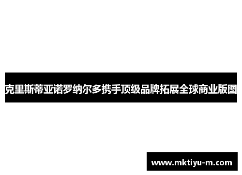 克里斯蒂亚诺罗纳尔多携手顶级品牌拓展全球商业版图
