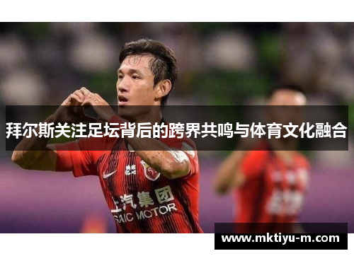 拜尔斯关注足坛背后的跨界共鸣与体育文化融合