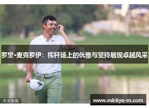 罗里·麦克罗伊：挥杆场上的优雅与坚持展现卓越风采