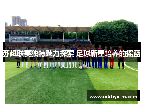苏超联赛独特魅力探索 足球新星培养的摇篮