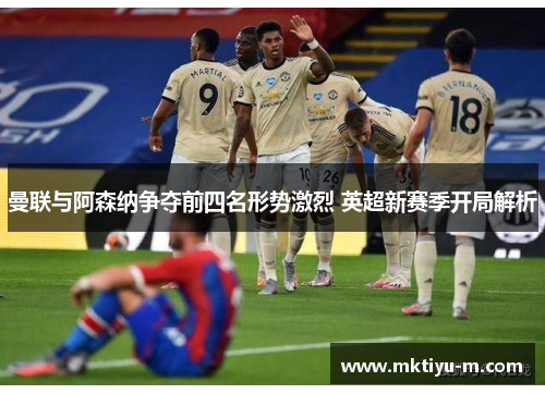 曼联与阿森纳争夺前四名形势激烈 英超新赛季开局解析