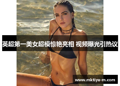 英超第一美女超模惊艳亮相 视频曝光引热议