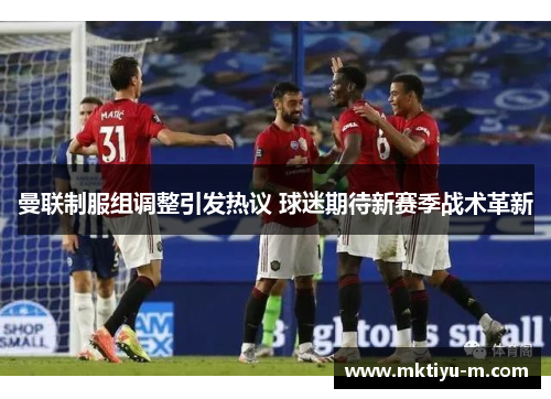 曼联制服组调整引发热议 球迷期待新赛季战术革新