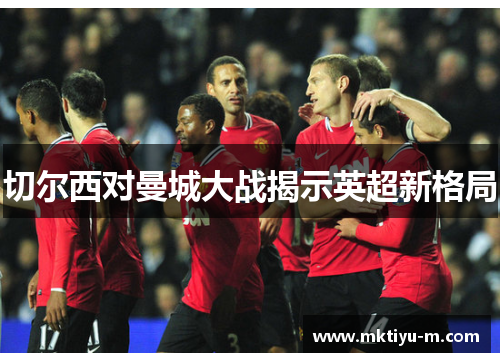 切尔西对曼城大战揭示英超新格局