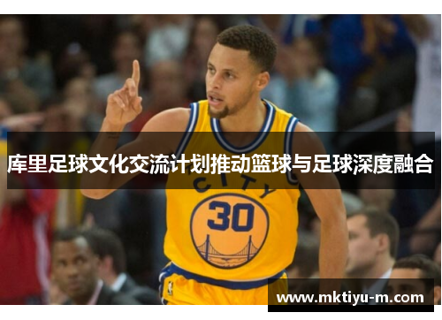 库里足球文化交流计划推动篮球与足球深度融合