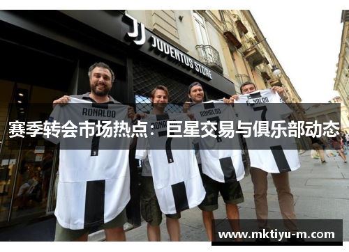 赛季转会市场热点：巨星交易与俱乐部动态