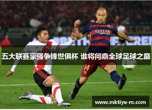 五大联赛豪强争锋世俱杯 谁将问鼎全球足球之巅