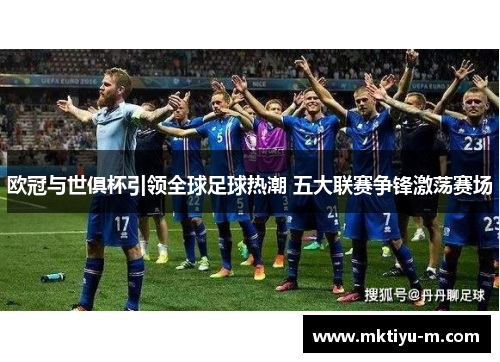 欧冠与世俱杯引领全球足球热潮 五大联赛争锋激荡赛场