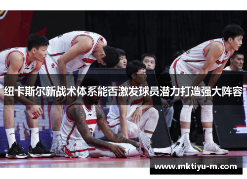 纽卡斯尔新战术体系能否激发球员潜力打造强大阵容